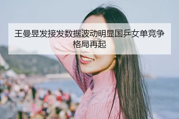 王曼昱发接发数据波动明显国乒女单竞争格局再起