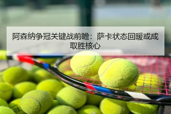 阿森纳争冠关键战前瞻：萨卡状态回暖或成取胜核心