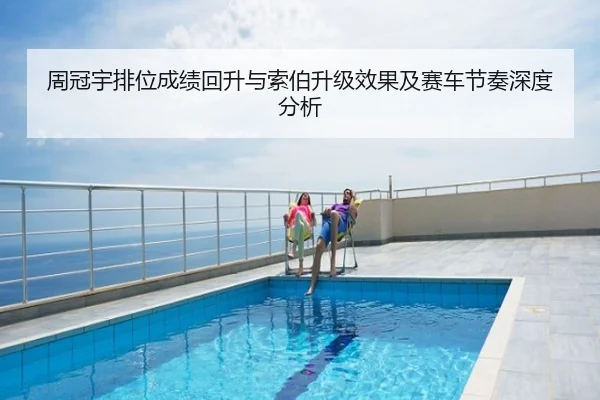 周冠宇排位成绩回升与索伯升级效果及赛车节奏深度分析